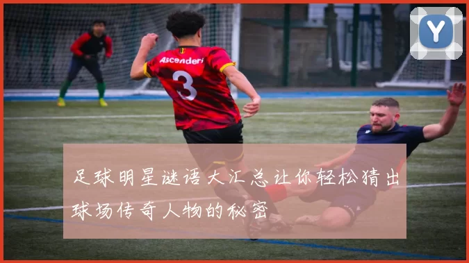 足球明星谜语大汇总让你轻松猜出球场传奇人物的秘密