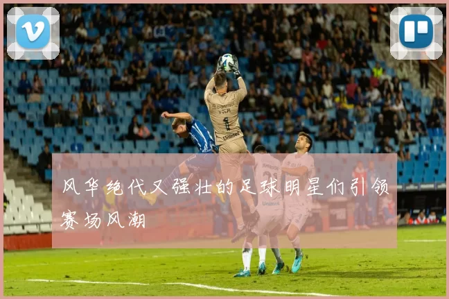 风华绝代又强壮的足球明星们引领赛场风潮