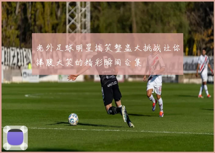 老外足球明星搞笑整蛊大挑战让你捧腹大笑的精彩瞬间合集
