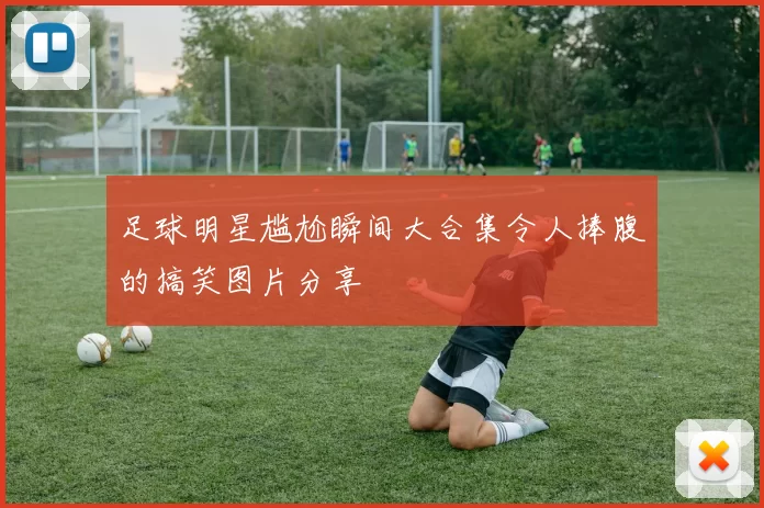 足球明星尴尬瞬间大合集令人捧腹的搞笑图片分享