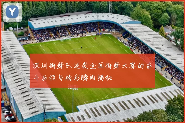 深圳街舞队逆袭全国街舞大赛的奋斗历程与精彩瞬间揭秘