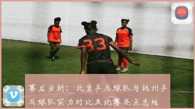 赛后分析：北京乒乓球队与杭州乒乓球队实力对比及比赛亮点总结