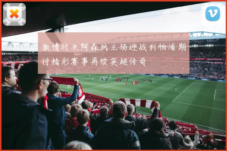 激情对决阿森纳主场迎战利物浦期待精彩赛事再续英超传奇