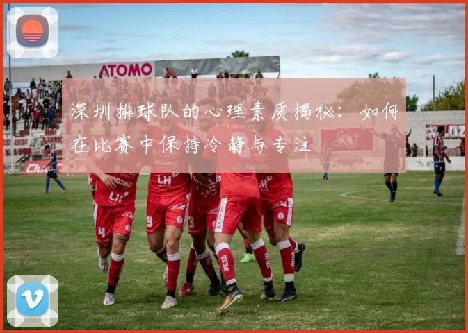 深圳排球队的心理素质揭秘：如何在比赛中保持冷静与专注