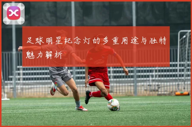 足球明星纪念灯的多重用途与独特魅力解析