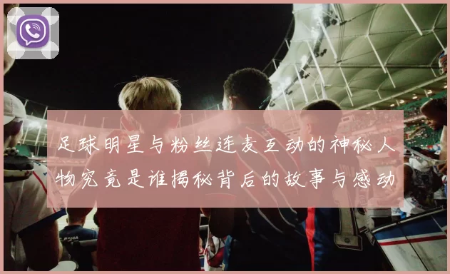 足球明星与粉丝连麦互动的神秘人物究竟是谁揭秘背后的故事与感动