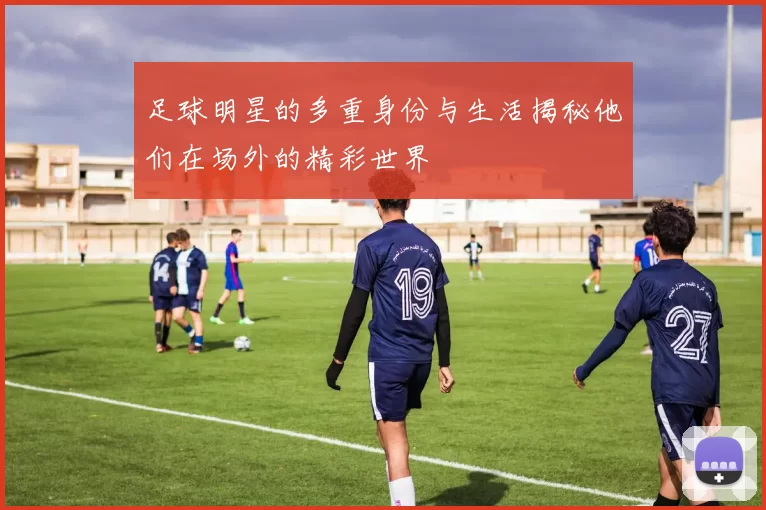 足球明星的多重身份与生活揭秘他们在场外的精彩世界