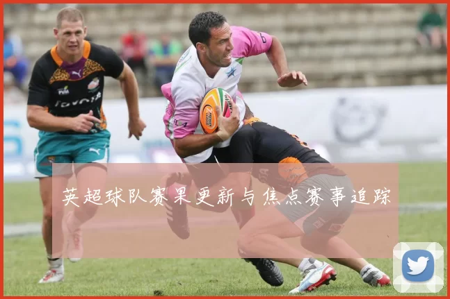 英超球队赛果更新与焦点赛事追踪