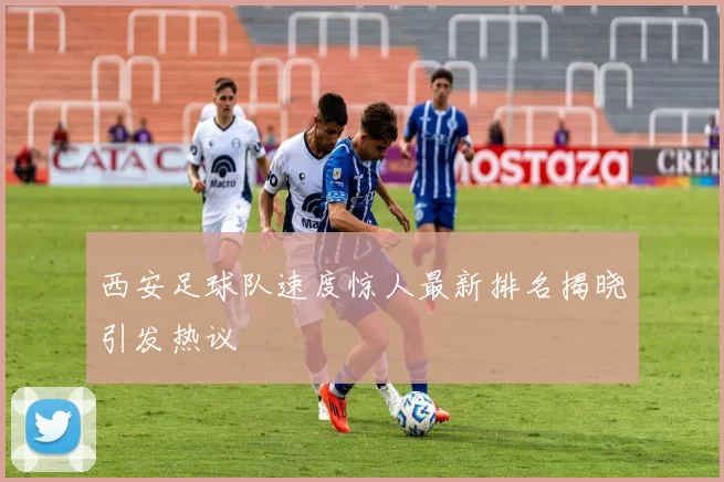 西安足球队速度惊人最新排名揭晓引发热议