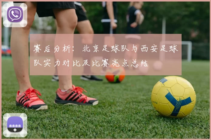 赛后分析：北京足球队与西安足球队实力对比及比赛亮点总结