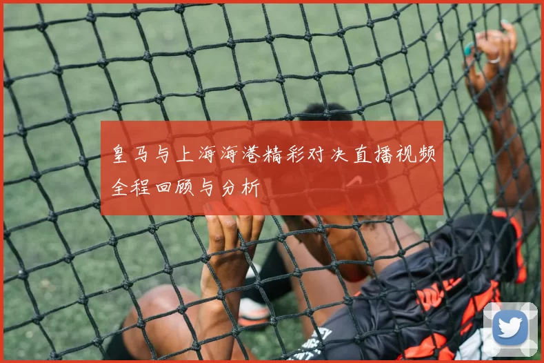 皇马与上海海港精彩对决直播视频全程回顾与分析