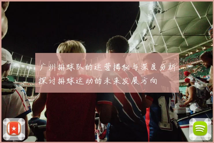 广州排球队的运营揭秘与深度分析探讨排球运动的未来发展方向