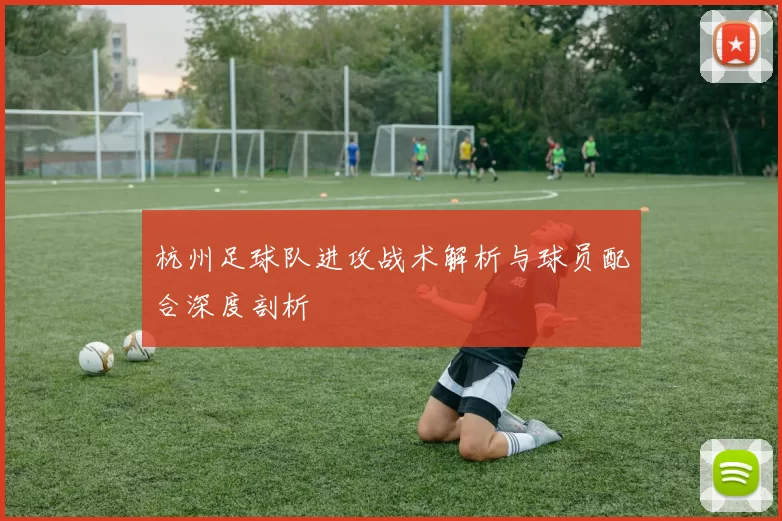杭州足球队进攻战术解析与球员配合深度剖析