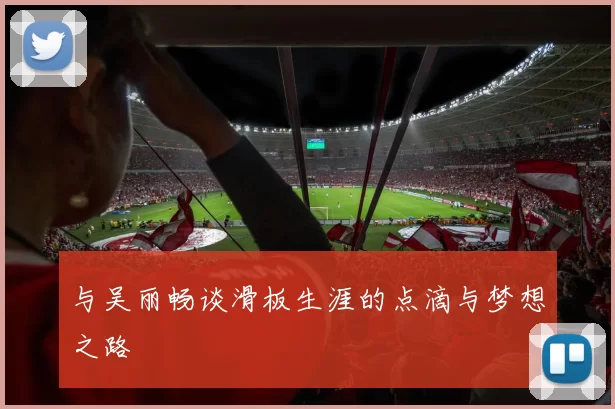 与吴丽畅谈滑板生涯的点滴与梦想之路