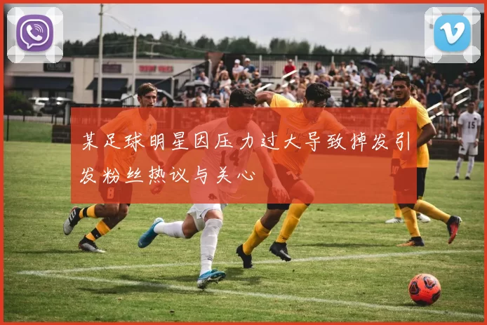 某足球明星因压力过大导致掉发引发粉丝热议与关心
