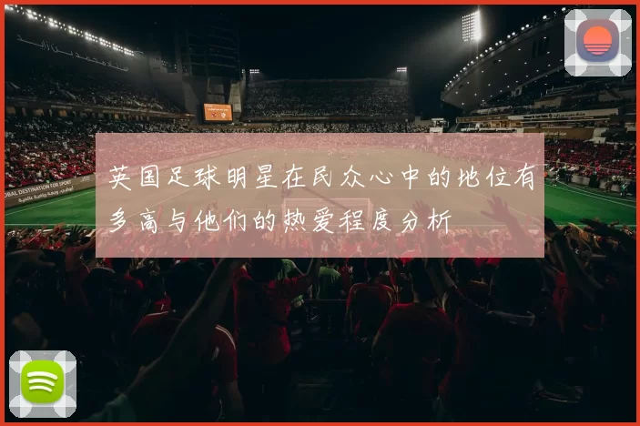 英国足球明星在民众心中的地位有多高与他们的热爱程度分析