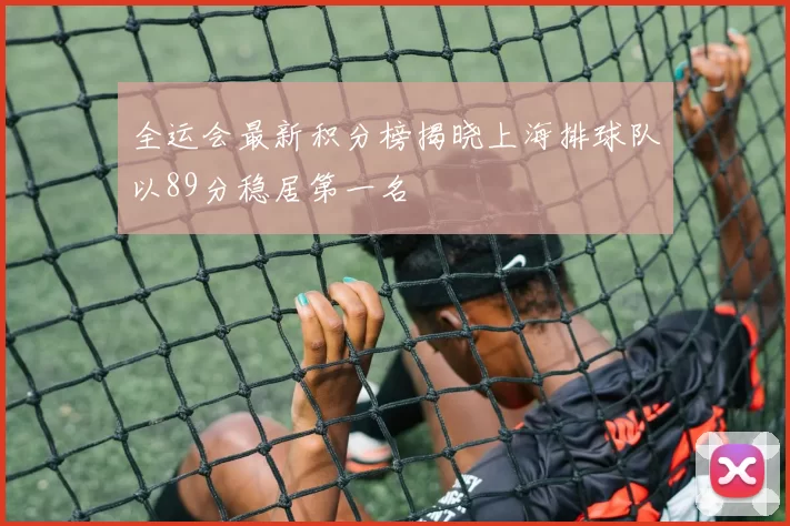 全运会最新积分榜揭晓上海排球队以89分稳居第一名