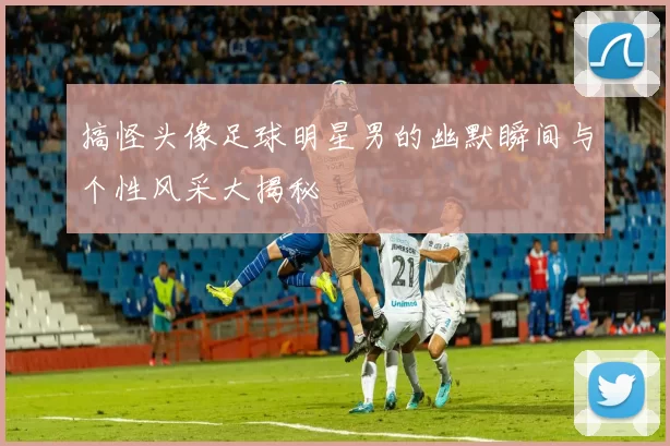 搞怪头像足球明星男的幽默瞬间与个性风采大揭秘