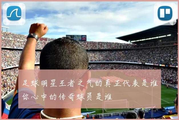 足球明星王者之气的真正代表是谁你心中的传奇球员是谁