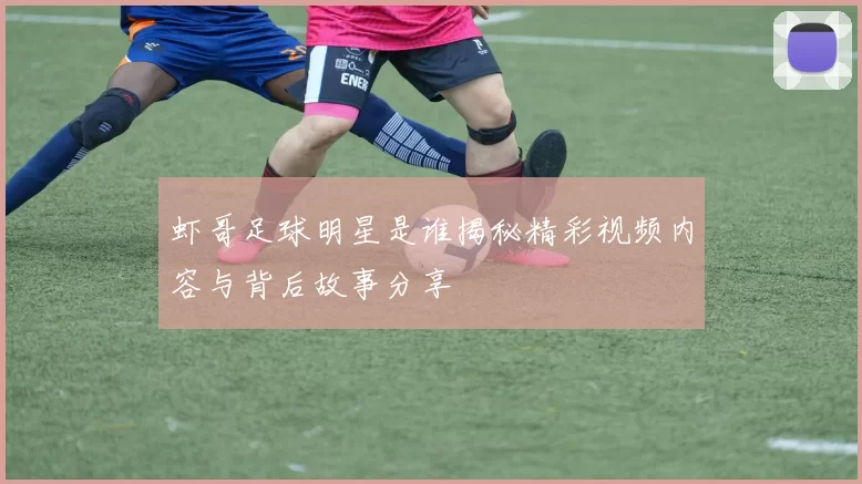 虾哥足球明星是谁揭秘精彩视频内容与背后故事分享