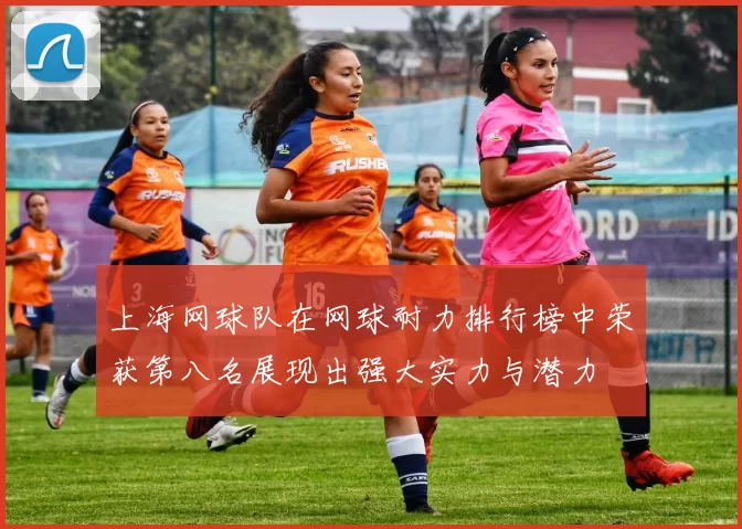 上海网球队在网球耐力排行榜中荣获第八名展现出强大实力与潜力