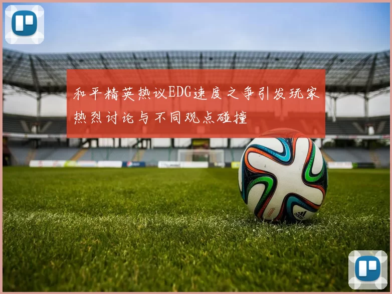和平精英热议EDG速度之争引发玩家热烈讨论与不同观点碰撞