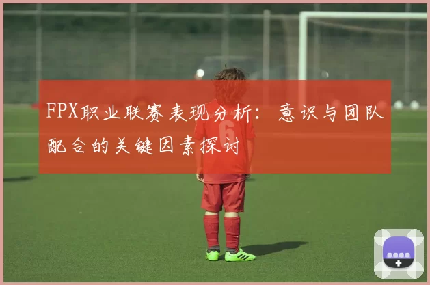 FPX职业联赛表现分析：意识与团队配合的关键因素探讨