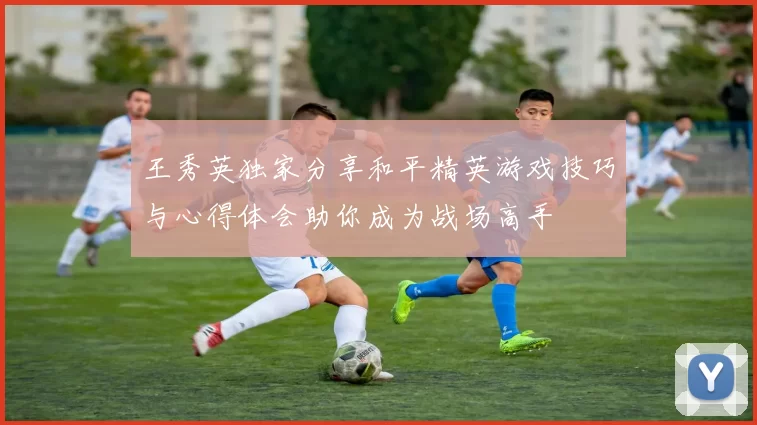 王秀英独家分享和平精英游戏技巧与心得体会助你成为战场高手