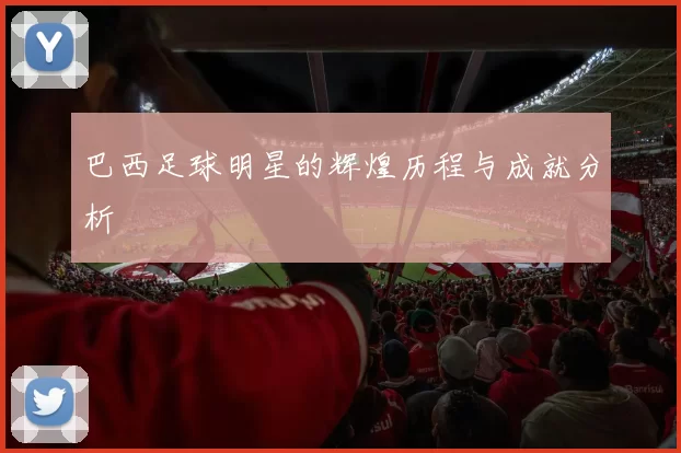 巴西足球明星的辉煌历程与成就分析