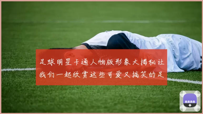足球明星卡通人物版形象大揭秘让我们一起欣赏这些可爱又搞笑的足球巨星插画作品
