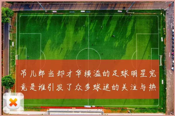 吊儿郎当却才华横溢的足球明星究竟是谁引发了众多球迷的关注与热议