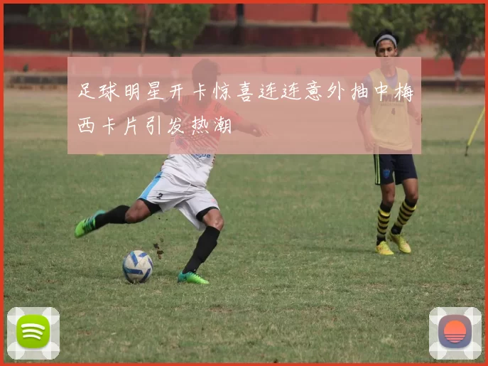 足球明星开卡惊喜连连意外抽中梅西卡片引发热潮