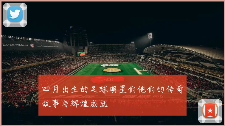 四月出生的足球明星们他们的传奇故事与辉煌成就