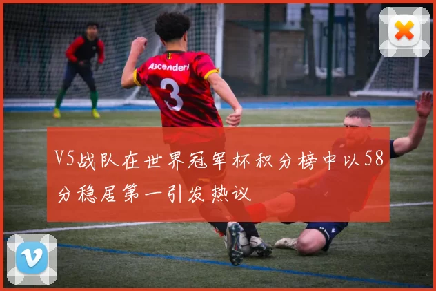 V5战队在世界冠军杯积分榜中以58分稳居第一引发热议