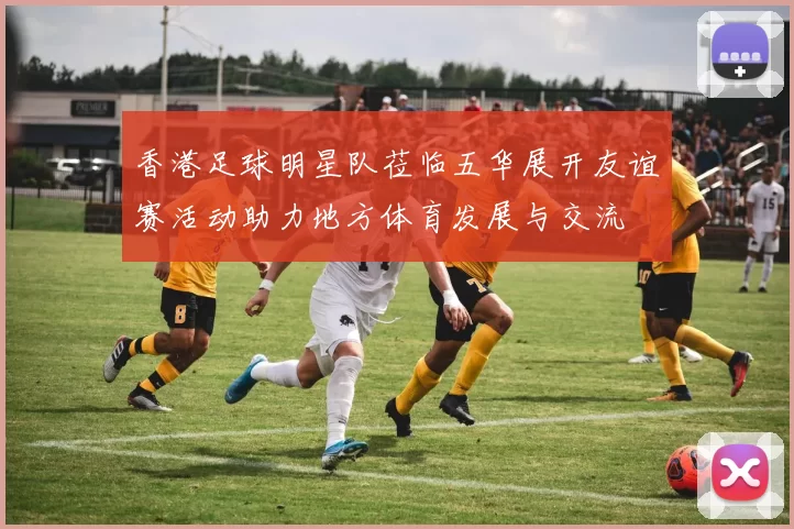 香港足球明星队莅临五华展开友谊赛活动助力地方体育发展与交流