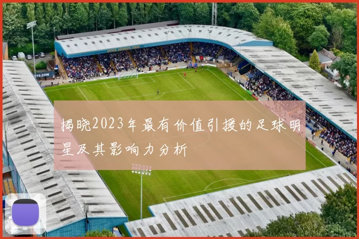 揭晓2023年最有价值引援的足球明星及其影响力分析