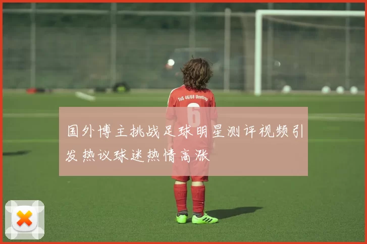 国外博主挑战足球明星测评视频引发热议球迷热情高涨