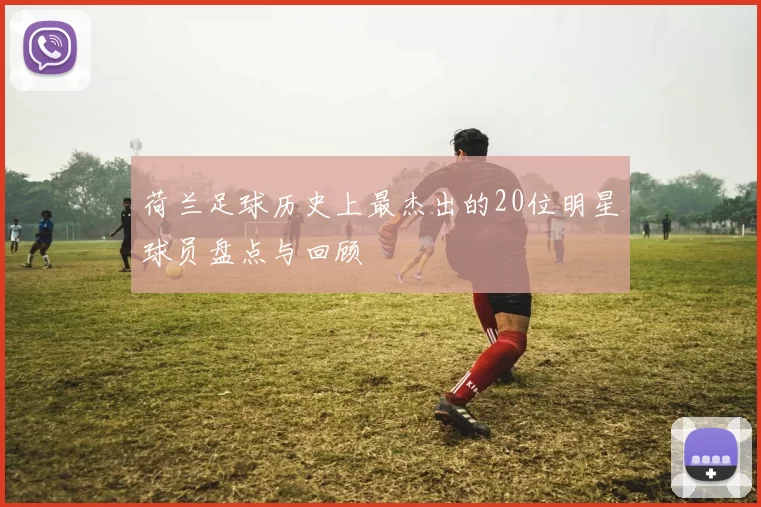 荷兰足球历史上最杰出的20位明星球员盘点与回顾