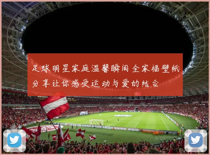 足球明星家庭温馨瞬间全家福壁纸分享让你感受运动与爱的结合