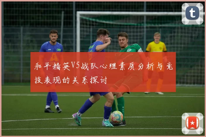和平精英V5战队心理素质分析与竞技表现的关系探讨