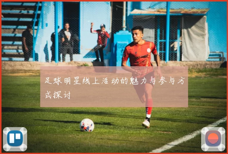 足球明星线上活动的魅力与参与方式探讨