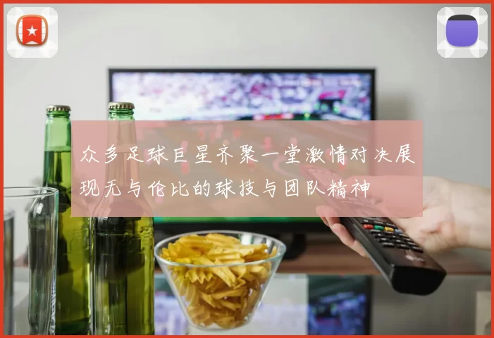 众多足球巨星齐聚一堂激情对决展现无与伦比的球技与团队精神