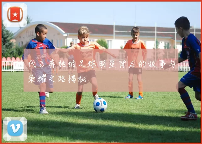 代言奔驰的足球明星背后的故事与荣耀之路揭秘