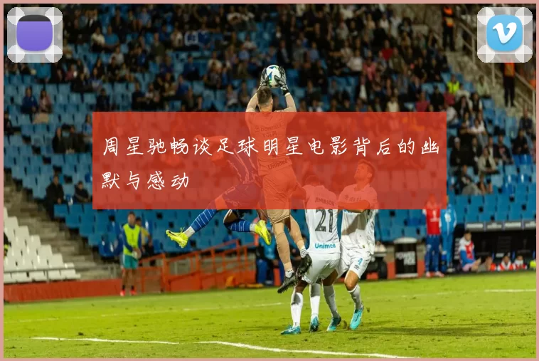 周星驰畅谈足球明星电影背后的幽默与感动