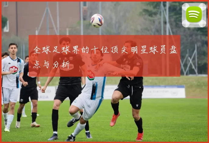 全球足球界的十位顶尖明星球员盘点与分析