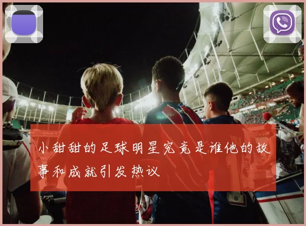 小甜甜的足球明星究竟是谁他的故事和成就引发热议