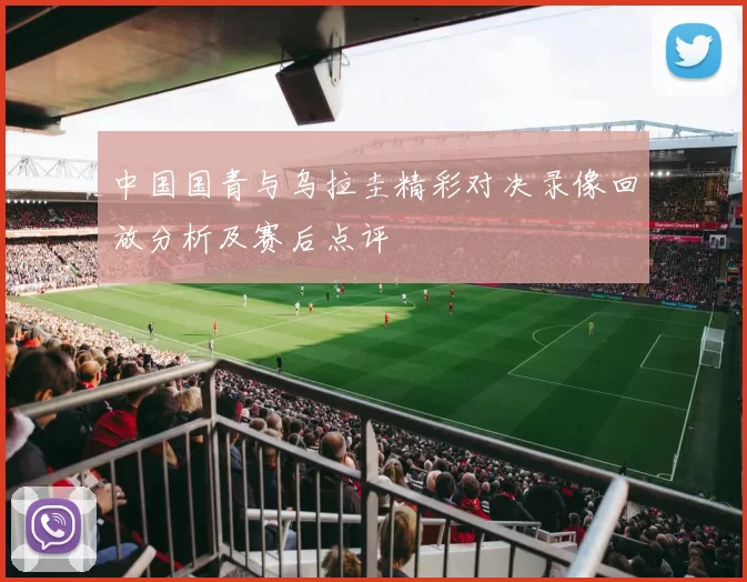 中国国青与乌拉圭精彩对决录像回放分析及赛后点评