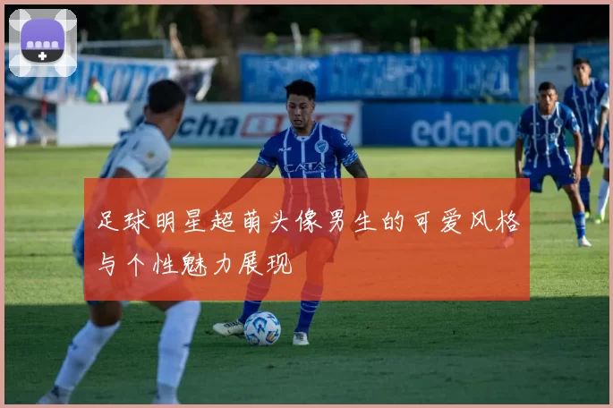 足球明星超萌头像男生的可爱风格与个性魅力展现