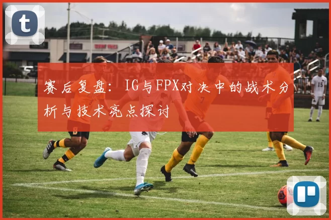 赛后复盘：IG与FPX对决中的战术分析与技术亮点探讨