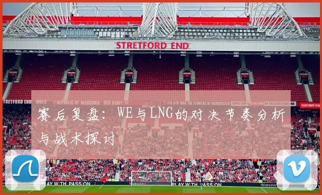 赛后复盘：WE与LNG的对决节奏分析与战术探讨